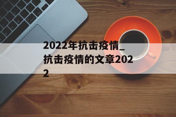 2022年抗击疫情_抗击疫情的文章2022